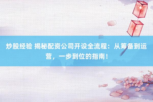 炒股经验 揭秘配资公司开设全流程：从筹备到运营，一步到位的指南！