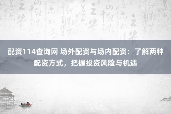 配资114查询网 场外配资与场内配资：了解两种配资方式，把握投资风险与机遇