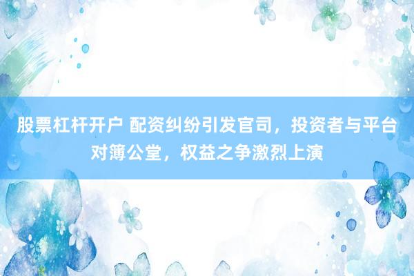 股票杠杆开户 配资纠纷引发官司，投资者与平台对簿公堂，权益之争激烈上演