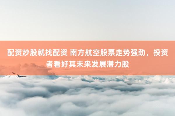配资炒股就找配资 南方航空股票走势强劲，投资者看好其未来发展潜力股