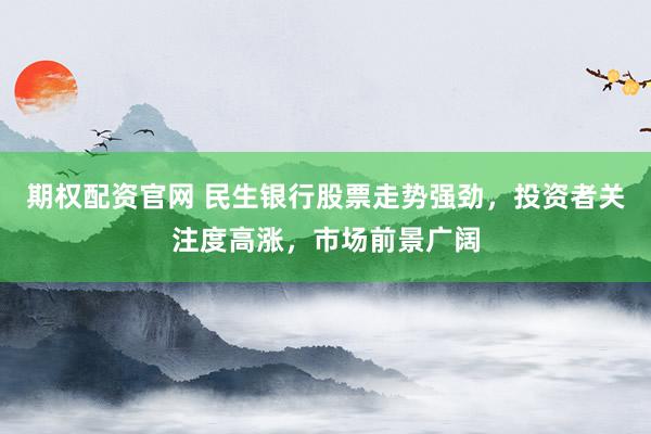 期权配资官网 民生银行股票走势强劲，投资者关注度高涨，市场前景广阔