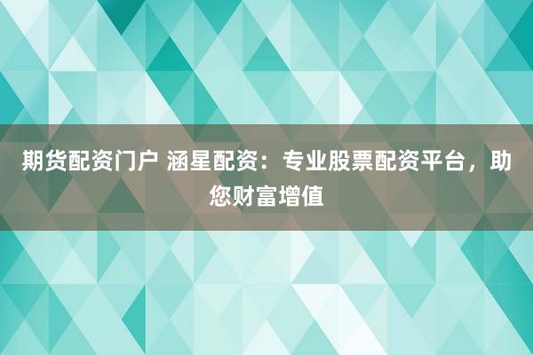 期货配资门户 涵星配资：专业股票配资平台，助您财富增值