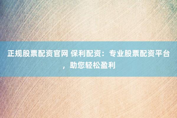 正规股票配资官网 保利配资：专业股票配资平台，助您轻松盈利