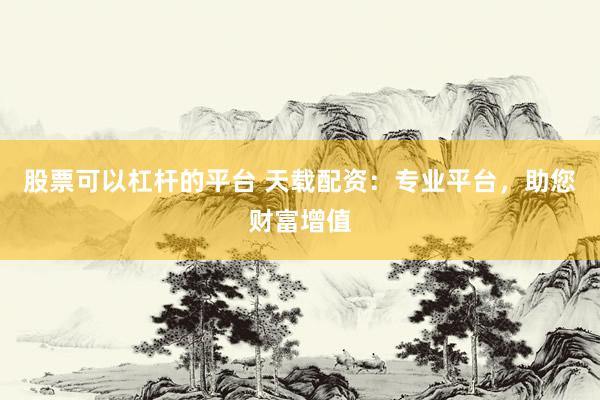 股票可以杠杆的平台 天载配资：专业平台，助您财富增值