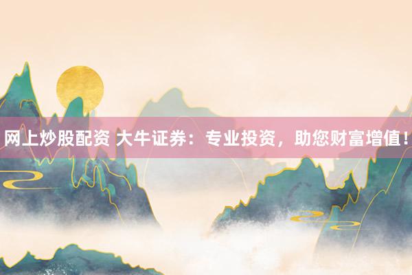 网上炒股配资 大牛证券：专业投资，助您财富增值！
