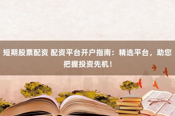 短期股票配资 配资平台开户指南：精选平台，助您把握投资先机！