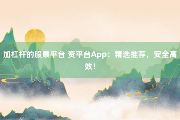 加杠杆的股票平台 资平台App：精选推荐，安全高效！