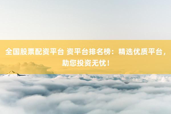 全国股票配资平台 资平台排名榜：精选优质平台，助您投资无忧！