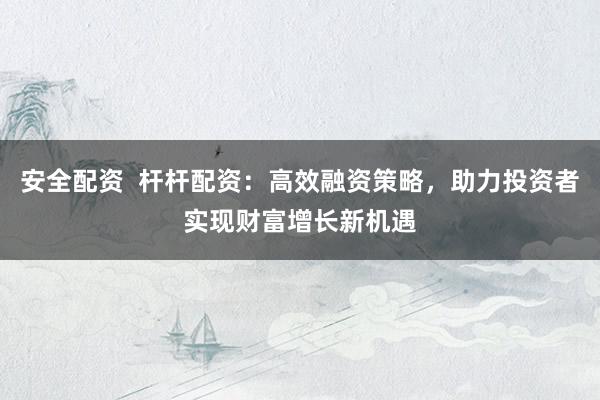 安全配资  杆杆配资：高效融资策略，助力投资者实现财富增长新机遇