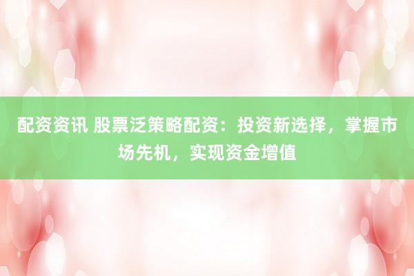 配资资讯 股票泛策略配资：投资新选择，掌握市场先机，实现资金增值