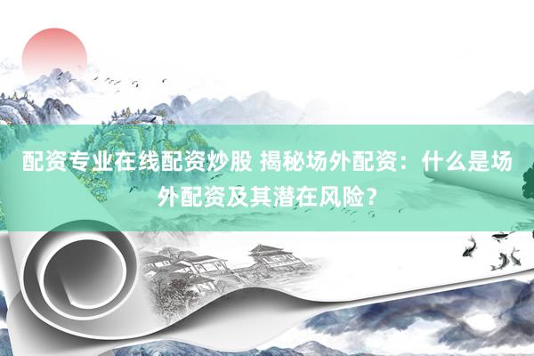 配资专业在线配资炒股 揭秘场外配资：什么是场外配资及其潜在风险？