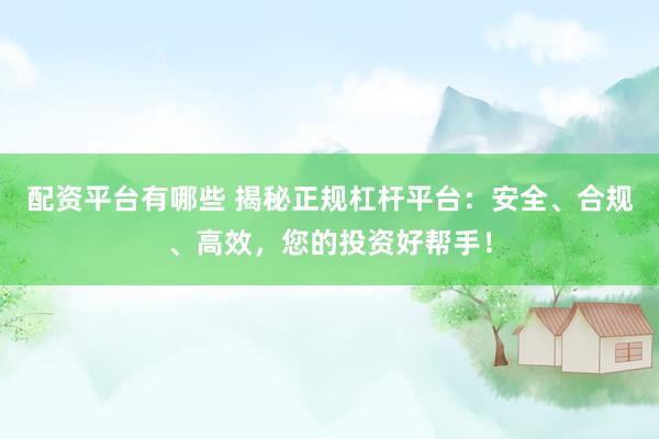 配资平台有哪些 揭秘正规杠杆平台：安全、合规、高效，您的投资好帮手！