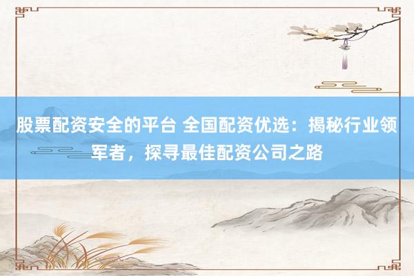 股票配资安全的平台 全国配资优选：揭秘行业领军者，探寻最佳配资公司之路
