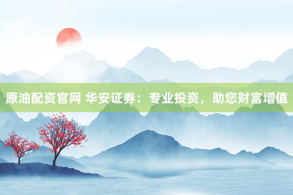 原油配资官网 华安证券：专业投资，助您财富增值