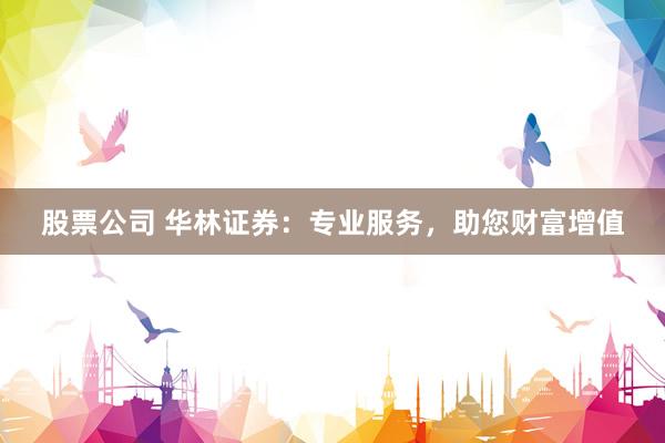 股票公司 华林证券：专业服务，助您财富增值