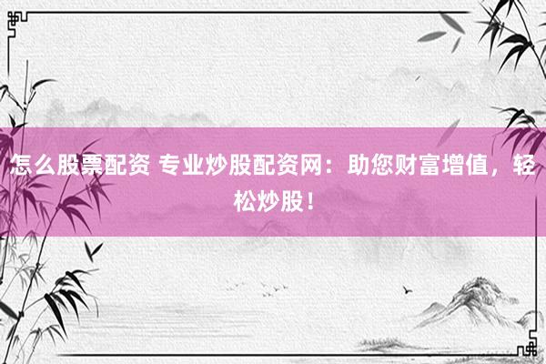 怎么股票配资 专业炒股配资网：助您财富增值，轻松炒股！