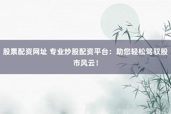 股票配资网址 专业炒股配资平台：助您轻松驾驭股市风云！