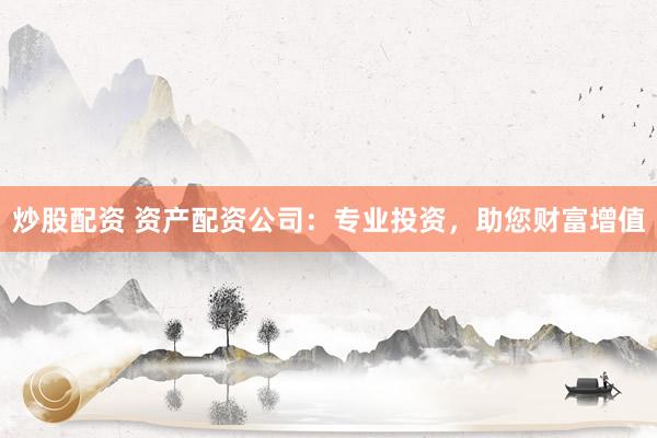 炒股配资 资产配资公司：专业投资，助您财富增值