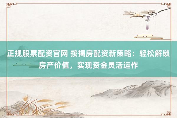 正规股票配资官网 按揭房配资新策略：轻松解锁房产价值，实现资金灵活运作
