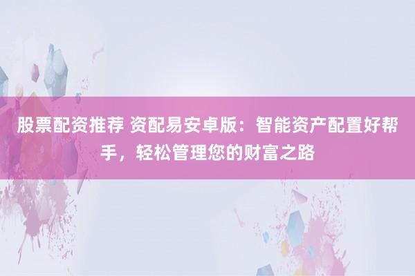 股票配资推荐 资配易安卓版：智能资产配置好帮手，轻松管理您的财富之路
