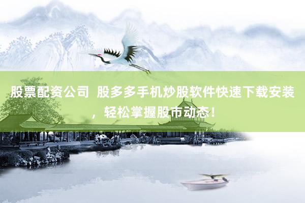 股票配资公司  股多多手机炒股软件快速下载安装，轻松掌握股市动态！