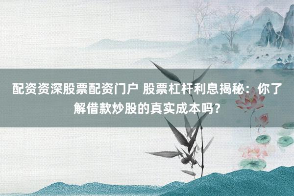 配资资深股票配资门户 股票杠杆利息揭秘：你了解借款炒股的真实成本吗？