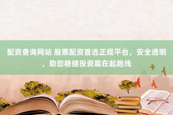 配资查询网站 股票配资首选正规平台，安全透明，助您稳健投资赢在起跑线