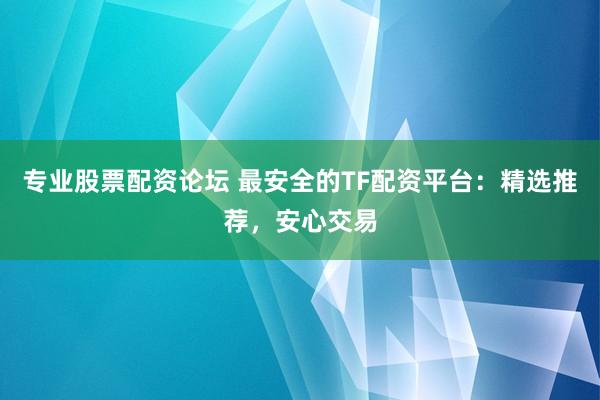 专业股票配资论坛 最安全的TF配资平台：精选推荐，安心交易