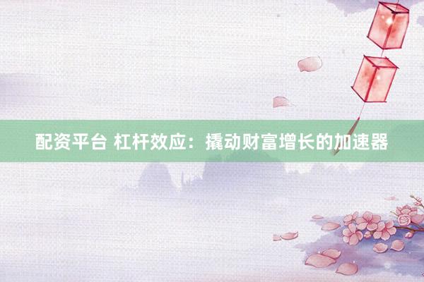 配资平台 杠杆效应：撬动财富增长的加速器