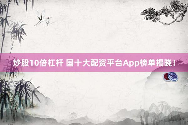 炒股10倍杠杆 国十大配资平台App榜单揭晓！
