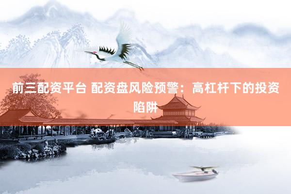 前三配资平台 配资盘风险预警：高杠杆下的投资陷阱