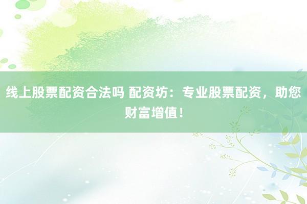 线上股票配资合法吗 配资坊：专业股票配资，助您财富增值！