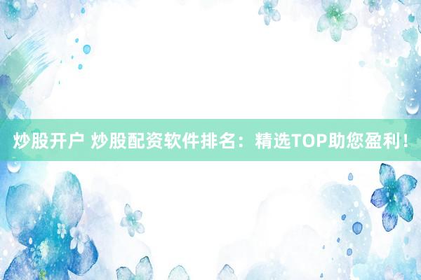 炒股开户 炒股配资软件排名：精选TOP助您盈利！