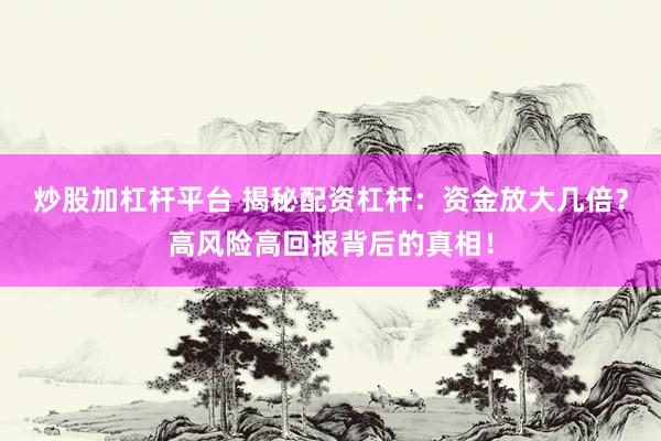 炒股加杠杆平台 揭秘配资杠杆：资金放大几倍？高风险高回报背后的真相！