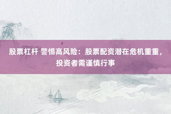 股票杠杆 警惕高风险：股票配资潜在危机重重，投资者需谨慎行事