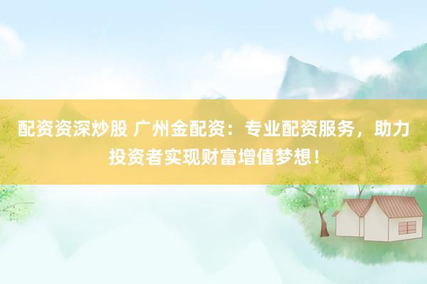 配资资深炒股 广州金配资：专业配资服务，助力投资者实现财富增值梦想！