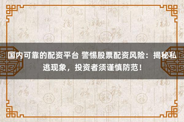 国内可靠的配资平台 警惕股票配资风险：揭秘私逃现象，投资者须谨慎防范！