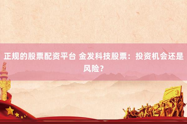 正规的股票配资平台 金发科技股票：投资机会还是风险？