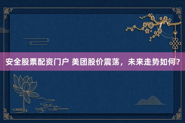 安全股票配资门户 美团股价震荡，未来走势如何？