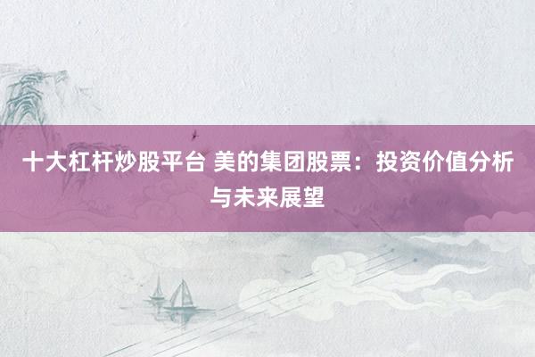 十大杠杆炒股平台 美的集团股票：投资价值分析与未来展望