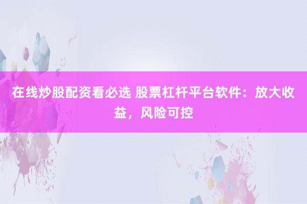 在线炒股配资看必选 股票杠杆平台软件：放大收益，风险可控