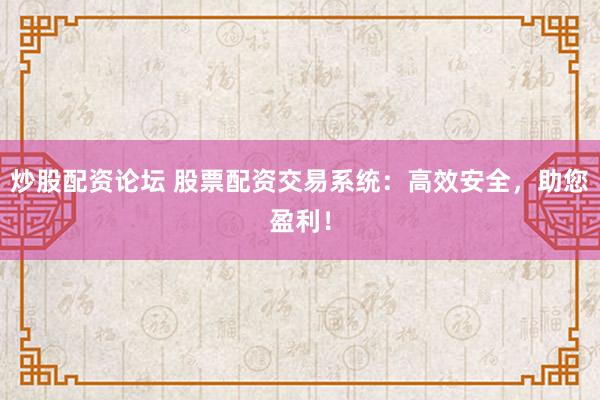 炒股配资论坛 股票配资交易系统：高效安全，助您盈利！