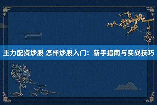 主力配资炒股 怎样炒股入门：新手指南与实战技巧