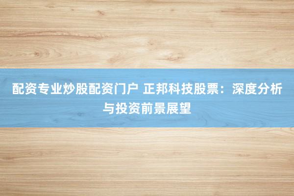 配资专业炒股配资门户 正邦科技股票：深度分析与投资前景展望