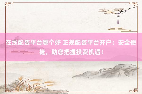 在线配资平台哪个好 正规配资平台开户：安全便捷，助您把握投资机遇！