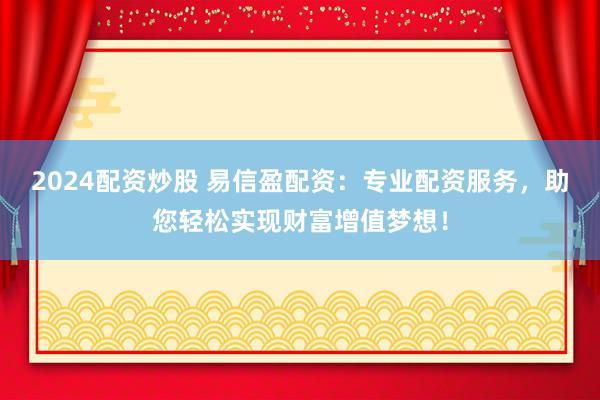 2024配资炒股 易信盈配资：专业配资服务，助您轻松实现财富增值梦想！