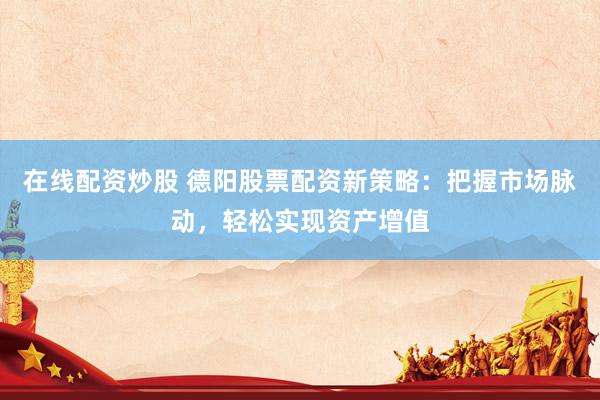 在线配资炒股 德阳股票配资新策略：把握市场脉动，轻松实现资产增值