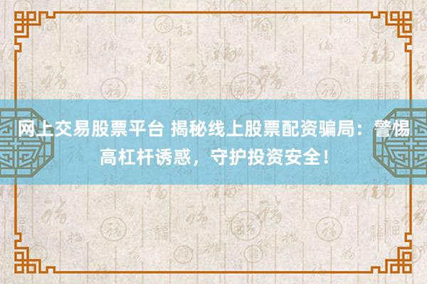 网上交易股票平台 揭秘线上股票配资骗局：警惕高杠杆诱惑，守护投资安全！