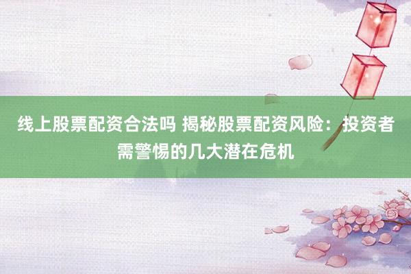 线上股票配资合法吗 揭秘股票配资风险：投资者需警惕的几大潜在危机