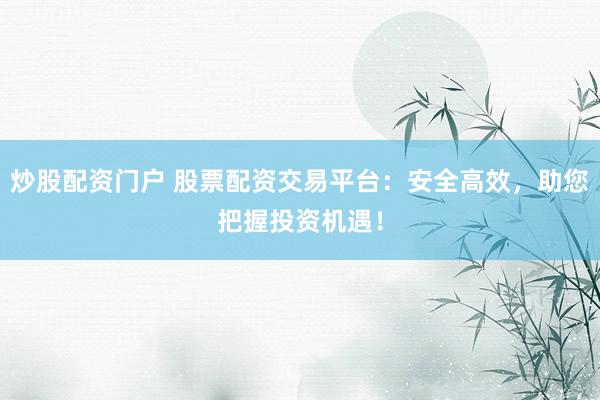 炒股配资门户 股票配资交易平台：安全高效，助您把握投资机遇！